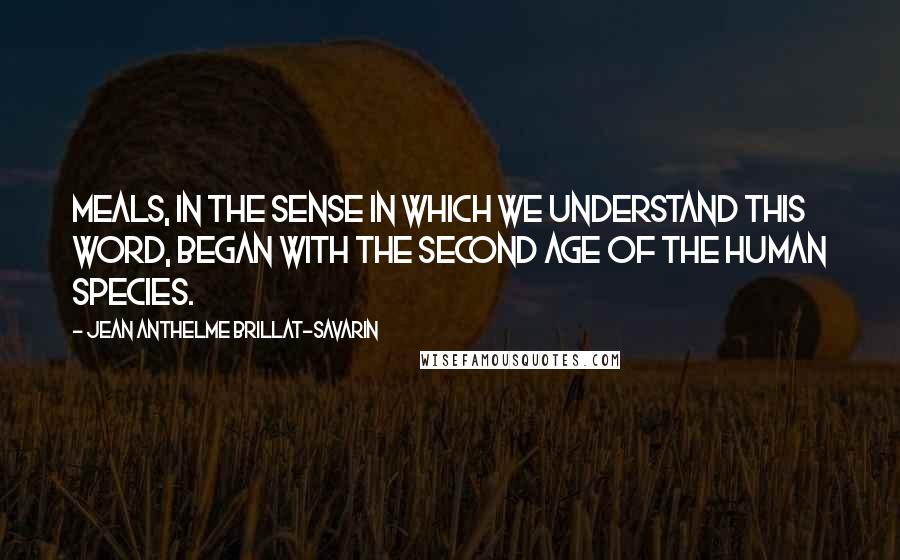 Jean Anthelme Brillat-Savarin quotes: Meals, in the sense in which we understand this word, began with the second age of the human species.