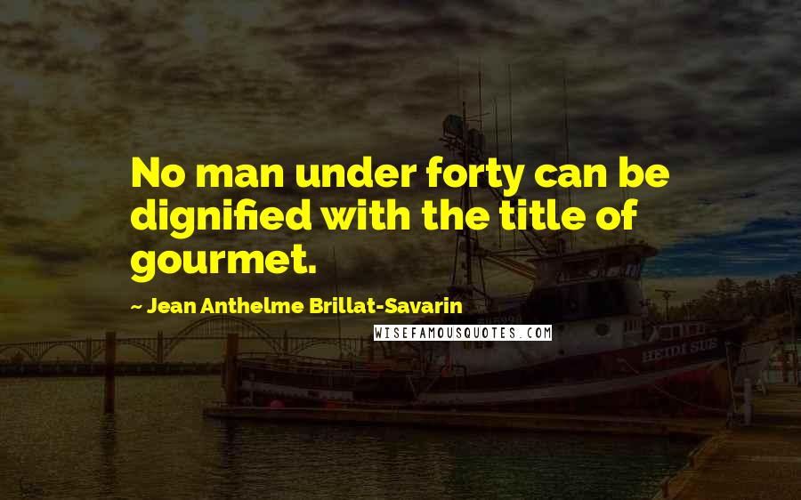 Jean Anthelme Brillat-Savarin quotes: No man under forty can be dignified with the title of gourmet.