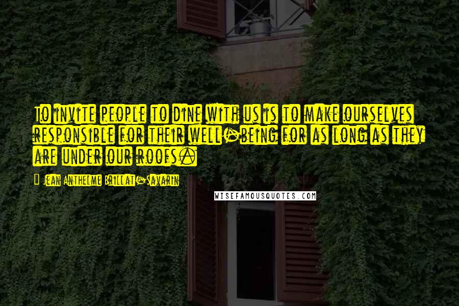 Jean Anthelme Brillat-Savarin quotes: To invite people to dine with us is to make ourselves responsible for their well-being for as long as they are under our roofs. Jean Anthelme Brillat-Savarin quotes: To invite people to dine with us is to make ourselves responsible for their well-being for as long as they are under our roofs.