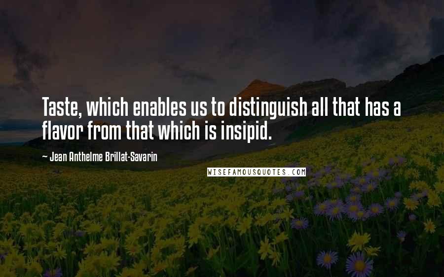 Jean Anthelme Brillat-Savarin quotes: Taste, which enables us to distinguish all that has a flavor from that which is insipid.