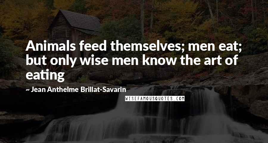 Jean Anthelme Brillat-Savarin quotes: Animals feed themselves; men eat; but only wise men know the art of eating