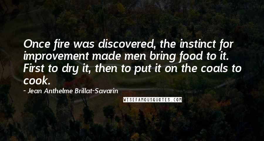 Jean Anthelme Brillat-Savarin quotes: Once fire was discovered, the instinct for improvement made men bring food to it. First to dry it, then to put it on the coals to cook.