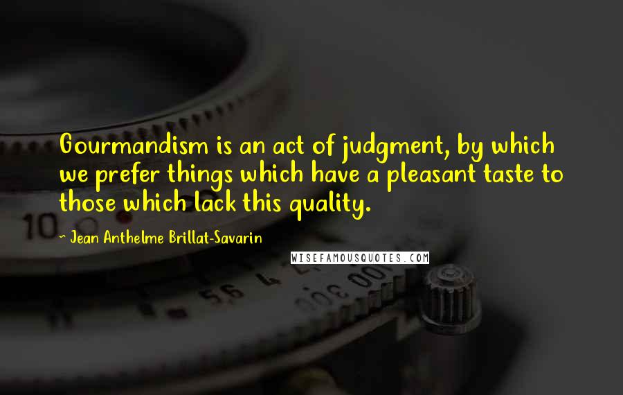 Jean Anthelme Brillat-Savarin quotes: Gourmandism is an act of judgment, by which we prefer things which have a pleasant taste to those which lack this quality.