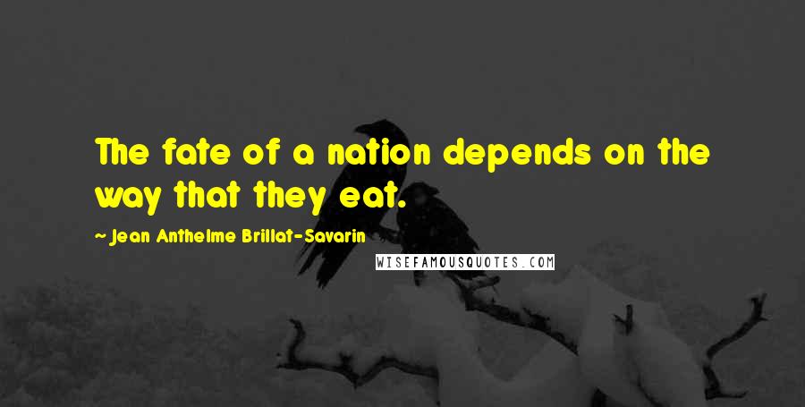 Jean Anthelme Brillat-Savarin quotes: The fate of a nation depends on the way that they eat.