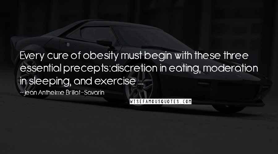 Jean Anthelme Brillat-Savarin quotes: Every cure of obesity must begin with these three essential precepts:discretion in eating, moderation in sleeping, and exercise ... Jean Anthelme Brillat-Savarin quotes: Every cure of obesity must begin with these three essential precepts:discretion in eating, moderation in sleeping, and exercise ...