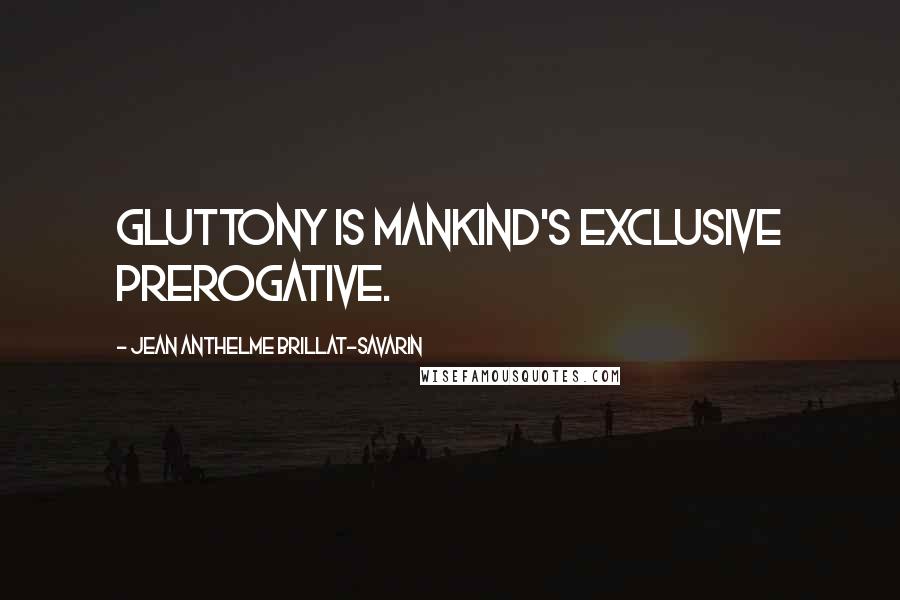 Jean Anthelme Brillat-Savarin quotes: Gluttony is mankind's exclusive prerogative.