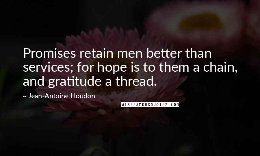 Jean-Antoine Houdon quotes: Promises retain men better than services; for hope is to them a chain, and gratitude a thread.