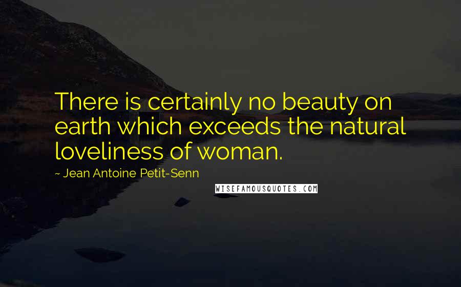 Jean Antoine Petit-Senn quotes: There is certainly no beauty on earth which exceeds the natural loveliness of woman.