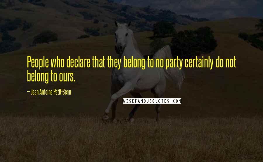 Jean Antoine Petit-Senn quotes: People who declare that they belong to no party certainly do not belong to ours.