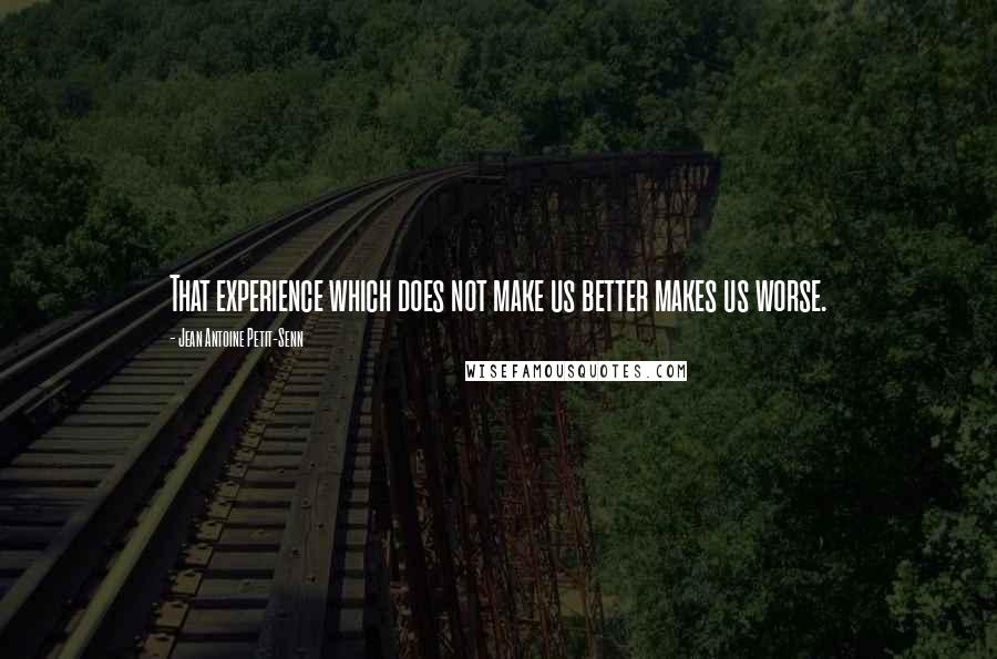 Jean Antoine Petit-Senn quotes: That experience which does not make us better makes us worse.