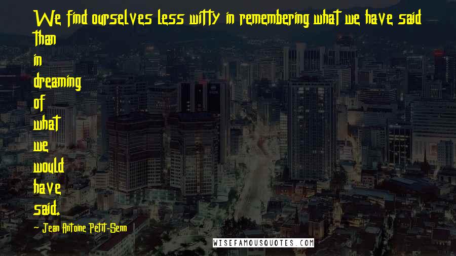 Jean Antoine Petit-Senn quotes: We find ourselves less witty in remembering what we have said than in dreaming of what we would have said.