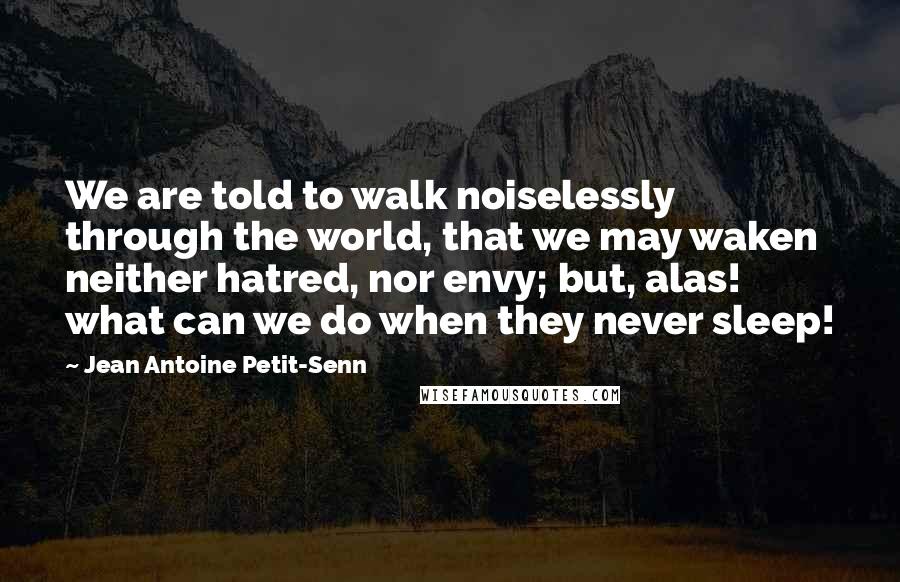 Jean Antoine Petit-Senn quotes: We are told to walk noiselessly through the world, that we may waken neither hatred, nor envy; but, alas! what can we do when they never sleep!