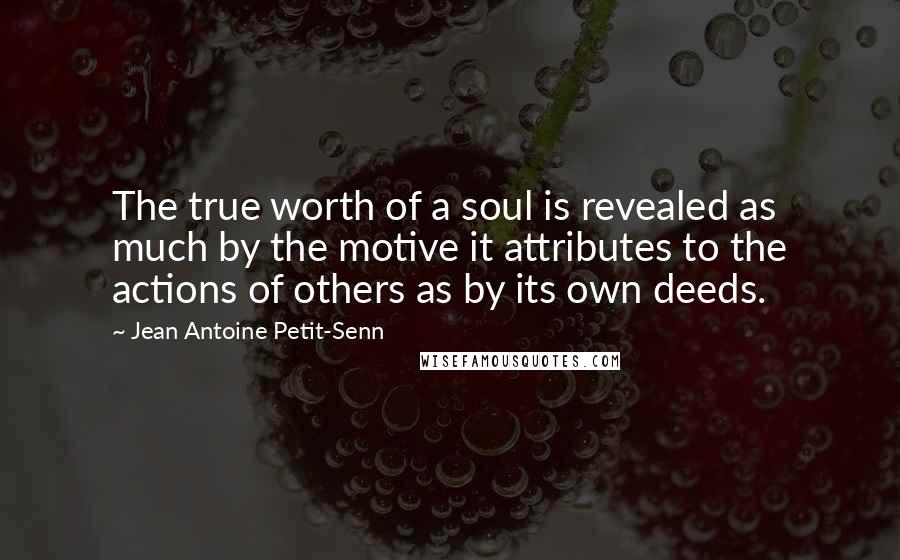 Jean Antoine Petit-Senn quotes: The true worth of a soul is revealed as much by the motive it attributes to the actions of others as by its own deeds.