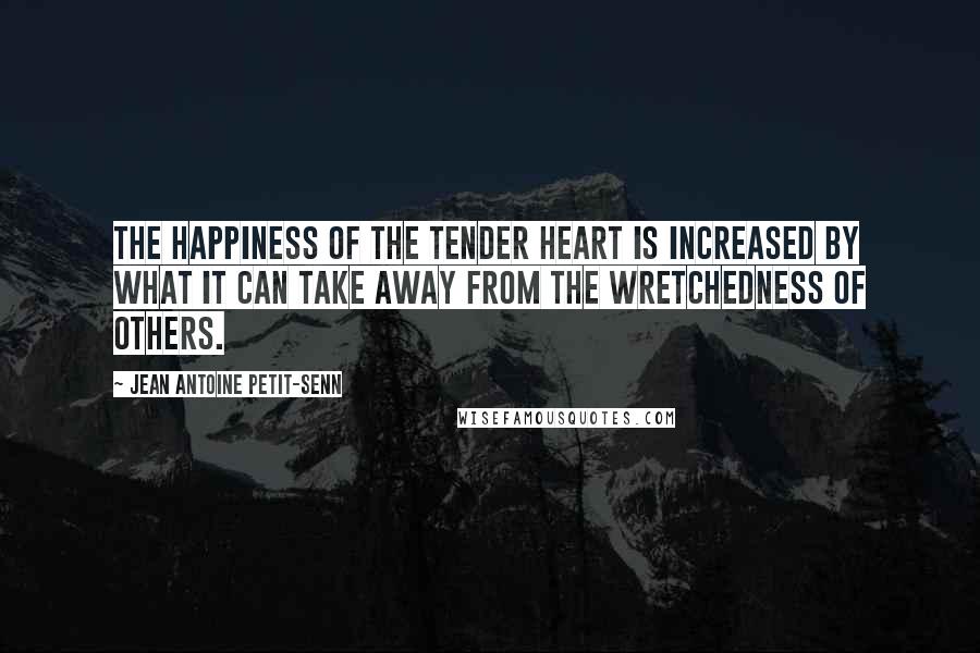 Jean Antoine Petit-Senn quotes: The happiness of the tender heart is increased by what it can take away from the wretchedness of others.
