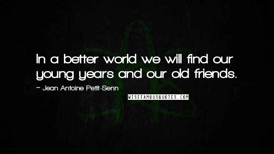 Jean Antoine Petit-Senn quotes: In a better world we will find our young years and our old friends.