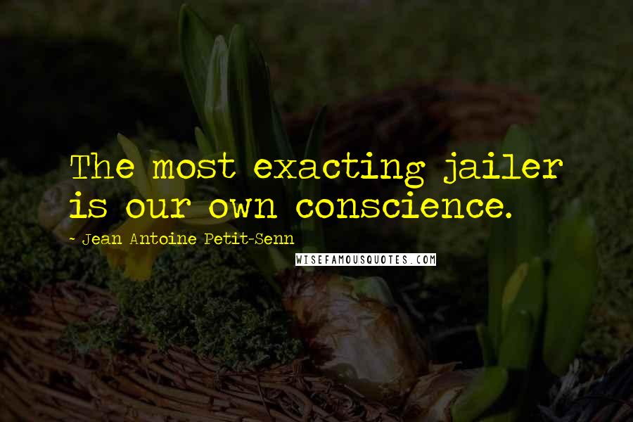 Jean Antoine Petit-Senn quotes: The most exacting jailer is our own conscience.