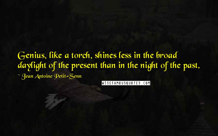 Jean Antoine Petit-Senn quotes: Genius, like a torch, shines less in the broad daylight of the present than in the night of the past.