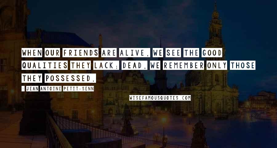 Jean Antoine Petit-Senn quotes: When our friends are alive, we see the good qualities they lack; dead, we remember only those they possessed.