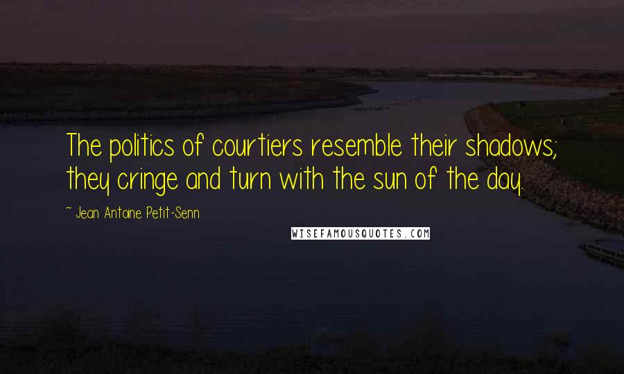 Jean Antoine Petit-Senn quotes: The politics of courtiers resemble their shadows; they cringe and turn with the sun of the day.