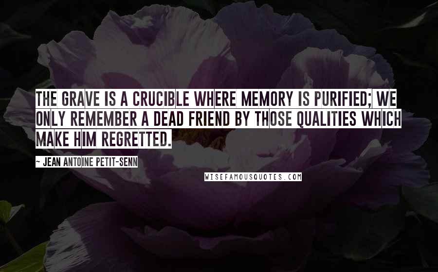 Jean Antoine Petit-Senn quotes: The grave is a crucible where memory is purified; we only remember a dead friend by those qualities which make him regretted.