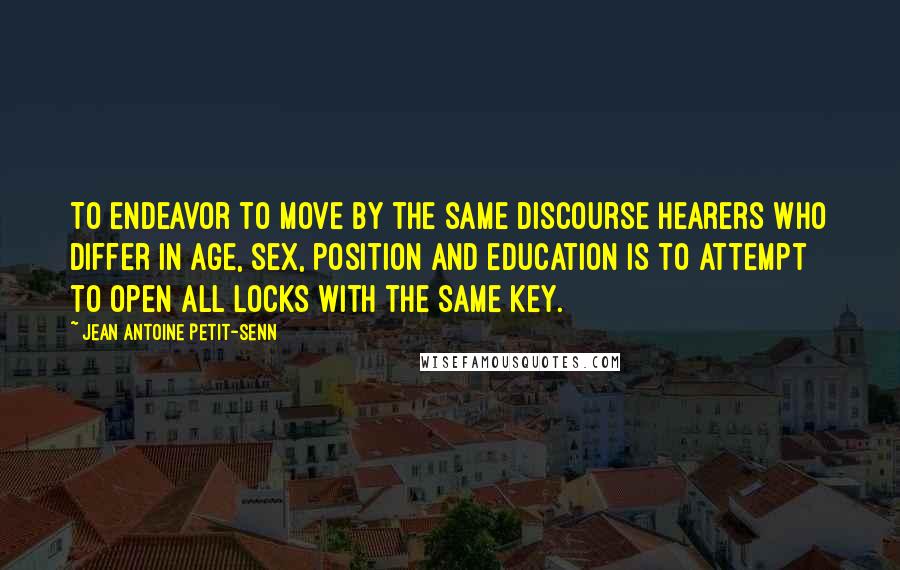Jean Antoine Petit-Senn quotes: To endeavor to move by the same discourse hearers who differ in age, sex, position and education is to attempt to open all locks with the same key.
