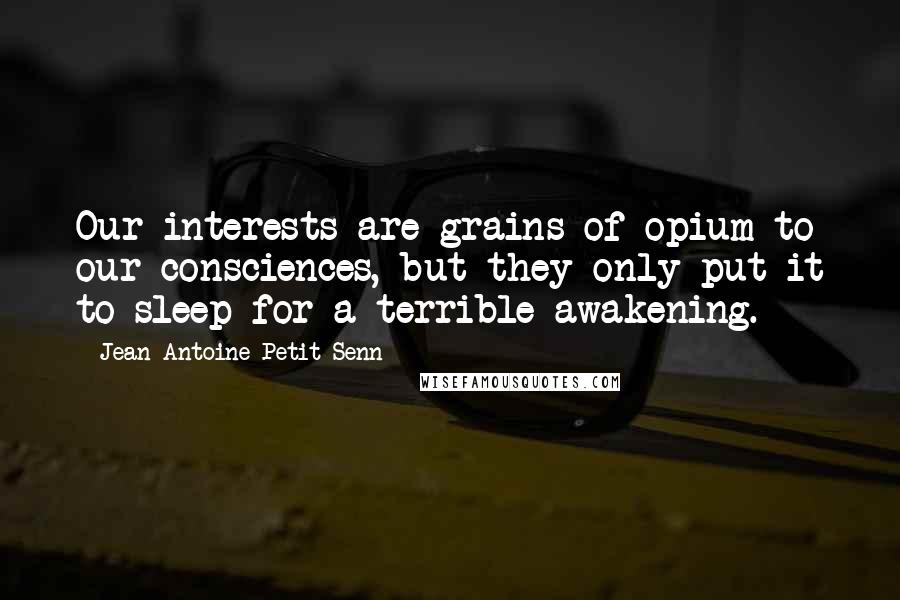 Jean Antoine Petit-Senn quotes: Our interests are grains of opium to our consciences, but they only put it to sleep for a terrible awakening.