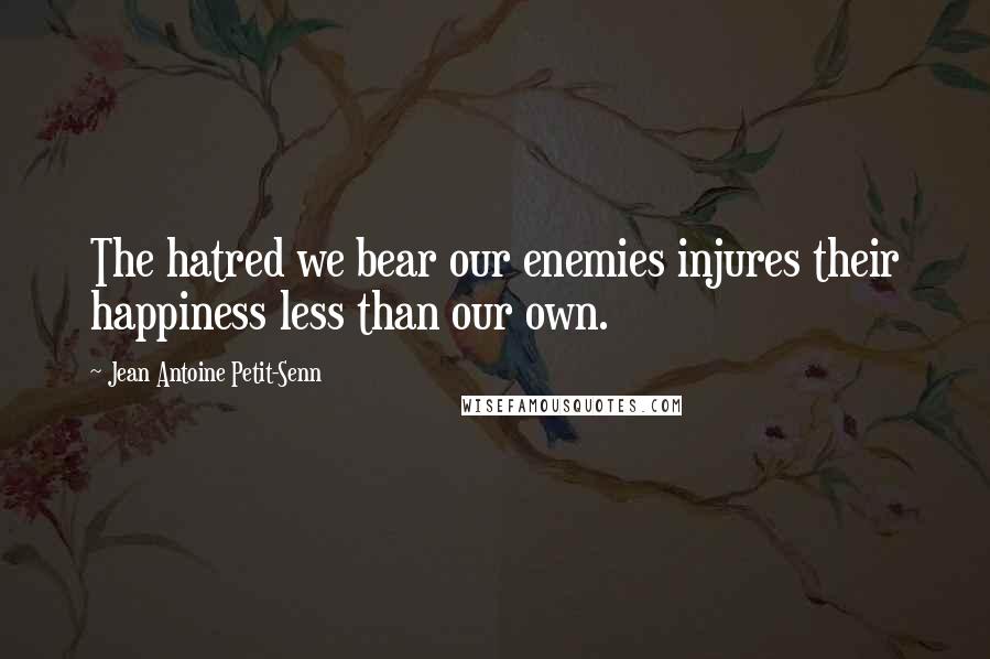 Jean Antoine Petit-Senn quotes: The hatred we bear our enemies injures their happiness less than our own.