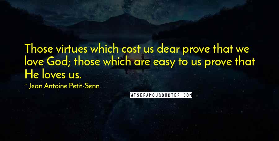 Jean Antoine Petit-Senn quotes: Those virtues which cost us dear prove that we love God; those which are easy to us prove that He loves us.