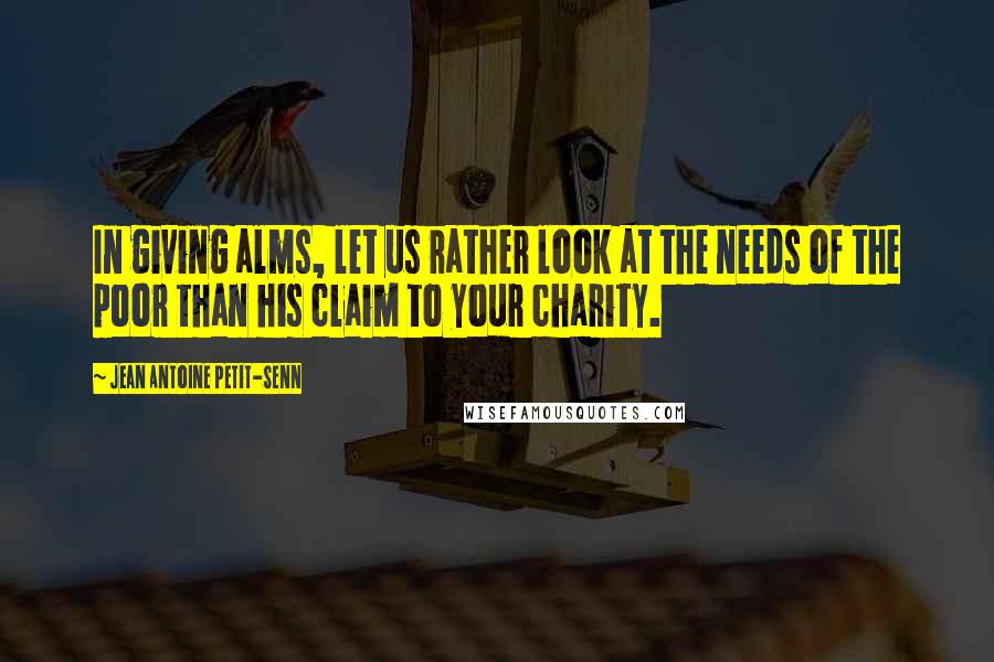 Jean Antoine Petit-Senn quotes: In giving alms, let us rather look at the needs of the poor than his claim to your charity.