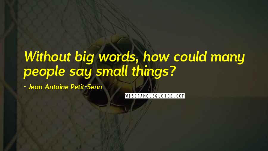 Jean Antoine Petit-Senn quotes: Without big words, how could many people say small things?