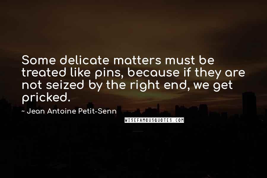Jean Antoine Petit-Senn quotes: Some delicate matters must be treated like pins, because if they are not seized by the right end, we get pricked.