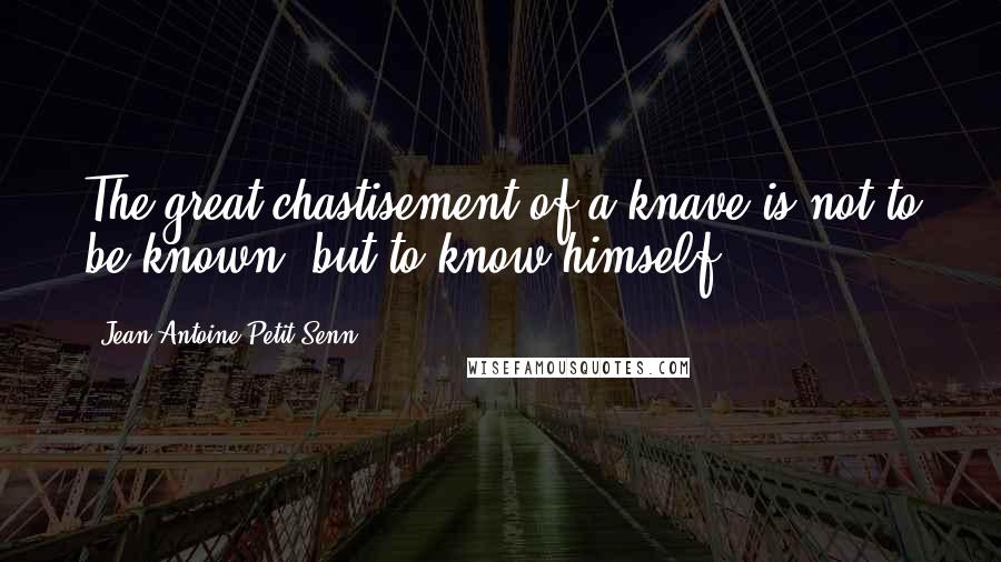 Jean Antoine Petit-Senn quotes: The great chastisement of a knave is not to be known, but to know himself.