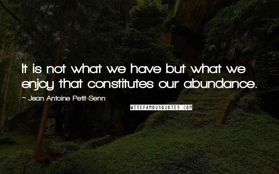 Jean Antoine Petit-Senn quotes: It is not what we have but what we enjoy that constitutes our abundance.