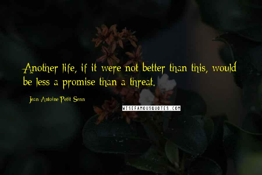 Jean Antoine Petit-Senn quotes: Another life, if it were not better than this, would be less a promise than a threat.