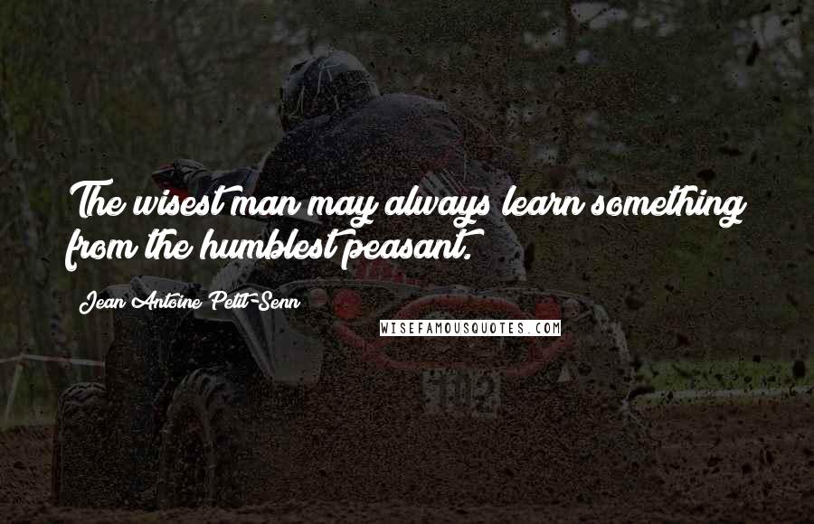 Jean Antoine Petit-Senn quotes: The wisest man may always learn something from the humblest peasant.