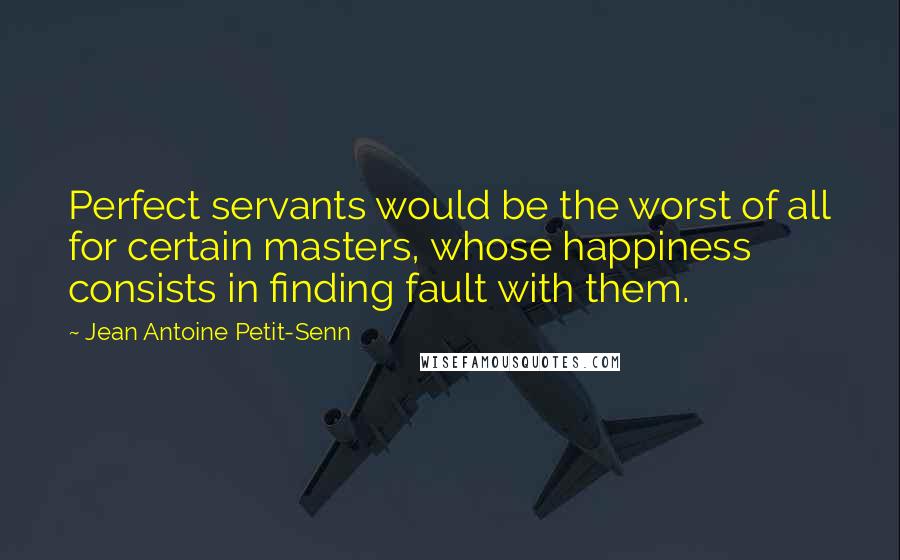 Jean Antoine Petit-Senn quotes: Perfect servants would be the worst of all for certain masters, whose happiness consists in finding fault with them.