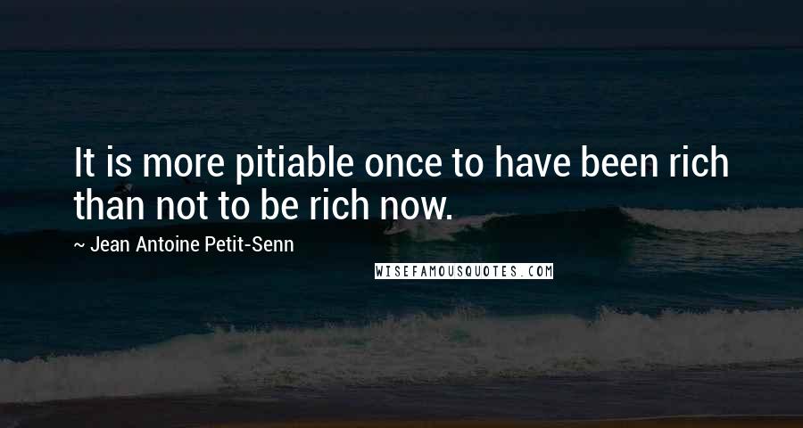 Jean Antoine Petit-Senn quotes: It is more pitiable once to have been rich than not to be rich now.