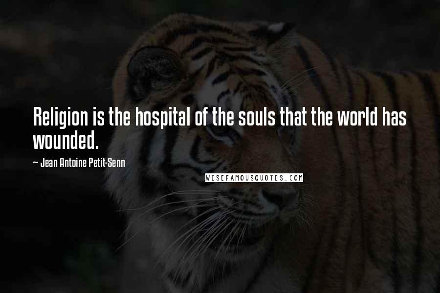 Jean Antoine Petit-Senn quotes: Religion is the hospital of the souls that the world has wounded.
