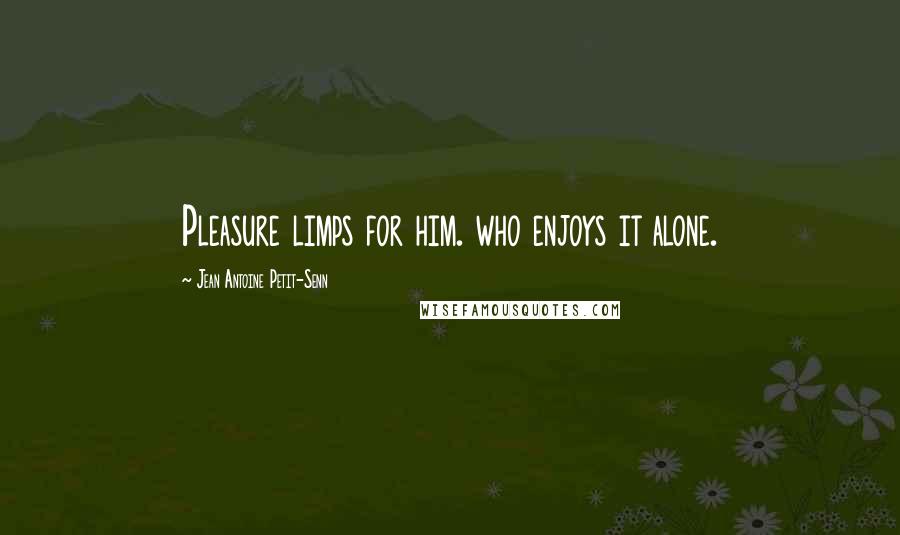 Jean Antoine Petit-Senn quotes: Pleasure limps for him. who enjoys it alone.