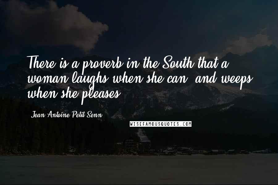 Jean Antoine Petit-Senn quotes: There is a proverb in the South that a woman laughs when she can, and weeps when she pleases.