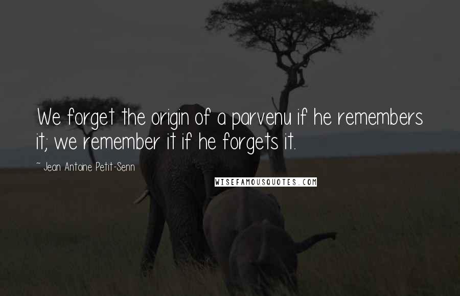 Jean Antoine Petit-Senn quotes: We forget the origin of a parvenu if he remembers it; we remember it if he forgets it.