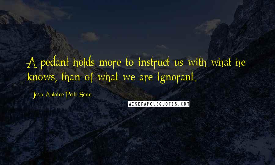 Jean Antoine Petit-Senn quotes: A pedant holds more to instruct us with what he knows, than of what we are ignorant.
