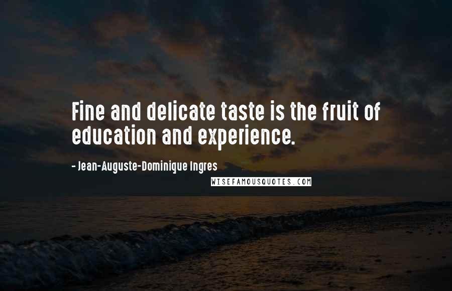 Jean-Auguste-Dominique Ingres quotes: Fine and delicate taste is the fruit of education and experience.