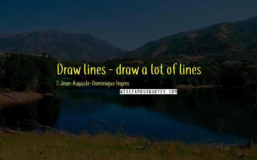 Jean-Auguste-Dominique Ingres quotes: Draw lines - draw a lot of lines