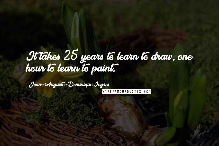 Jean-Auguste-Dominique Ingres quotes: It takes 25 years to learn to draw, one hour to learn to paint.