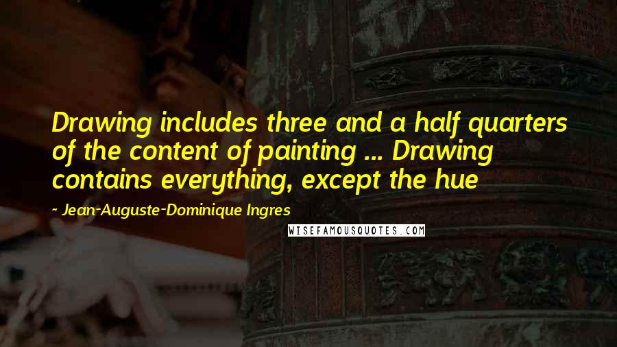 Jean-Auguste-Dominique Ingres quotes: Drawing includes three and a half quarters of the content of painting ... Drawing contains everything, except the hue