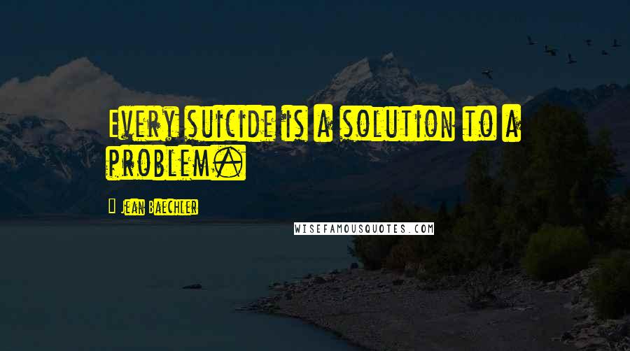 Jean Baechler quotes: Every suicide is a solution to a problem.