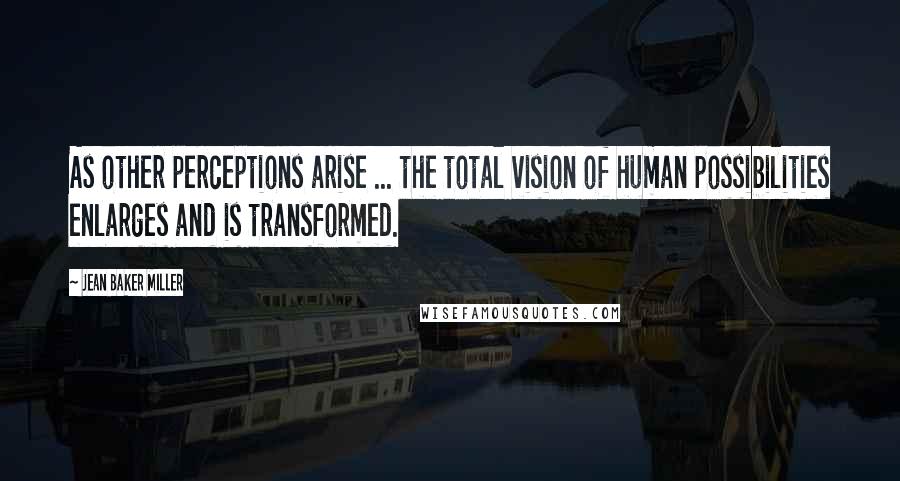 Jean Baker Miller quotes: As other perceptions arise ... the total vision of human possibilities enlarges and is transformed.