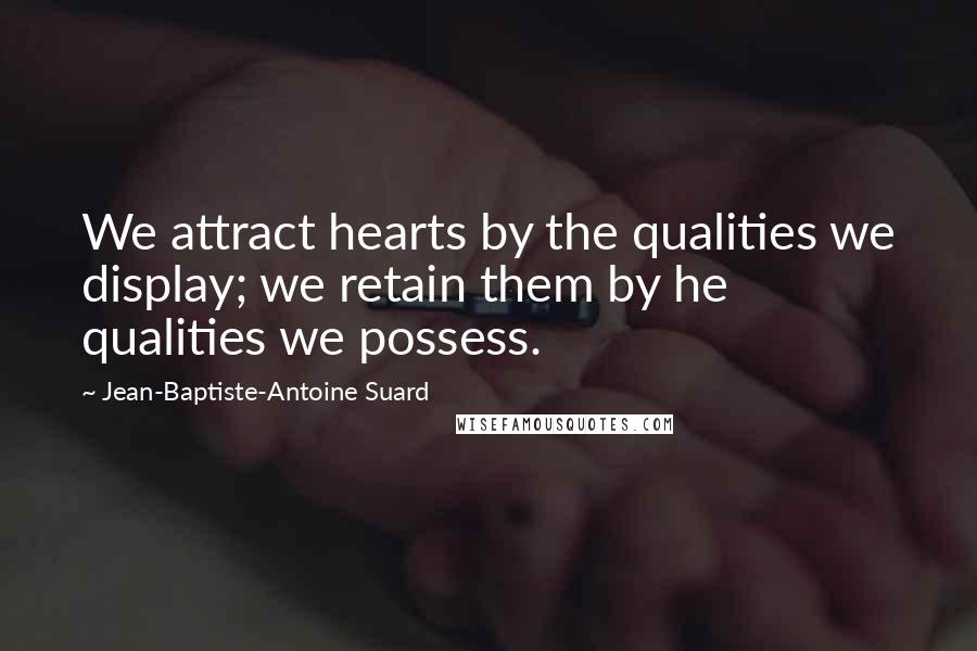 Jean-Baptiste-Antoine Suard quotes: We attract hearts by the qualities we display; we retain them by he qualities we possess.