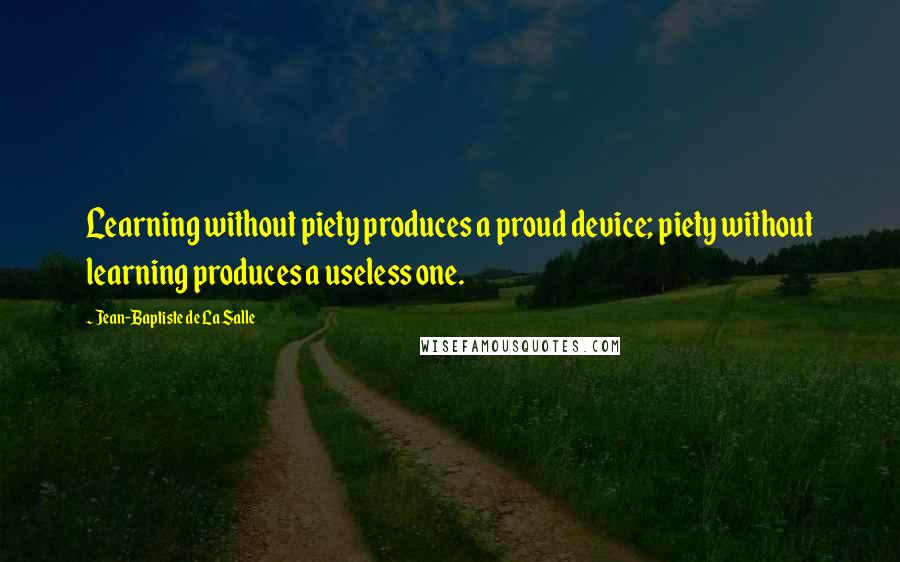 Jean-Baptiste De La Salle quotes: Learning without piety produces a proud device; piety without learning produces a useless one.